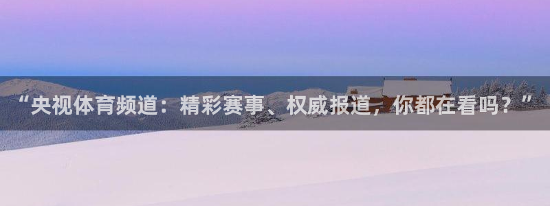 柠檬体育直播nba：“央视体育频道：精彩赛事、权威报道，你都在看吗？”